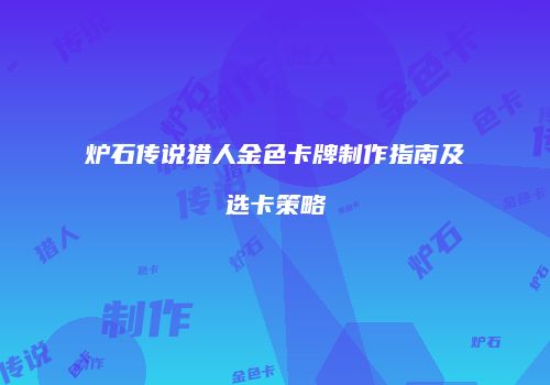 炉石传说猎人金色卡牌制作指南及选卡策略
