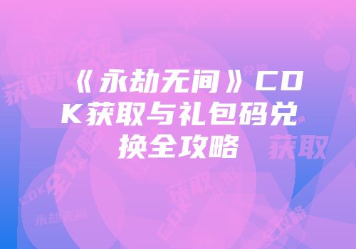 《永劫无间》CDK获取与礼包码兑换全攻略