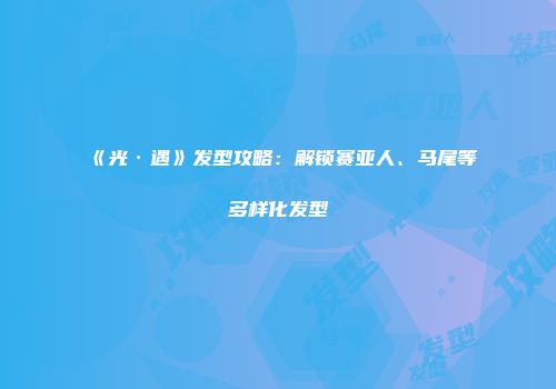 《光·遇》发型攻略：解锁赛亚人、马尾等多样化发型