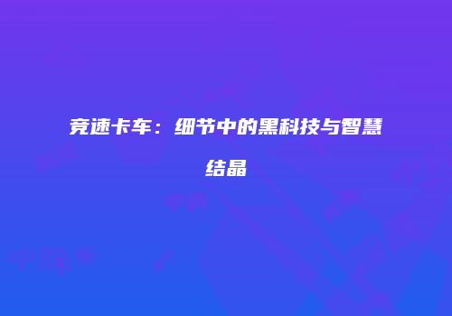 竞速卡车：细节中的黑科技与智慧结晶