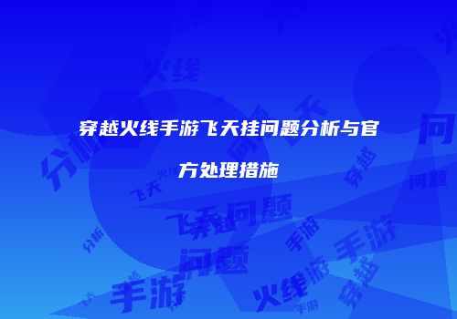 穿越火线手游飞天挂问题分析与官方处理措施