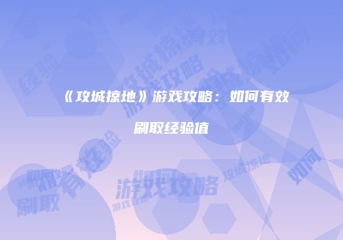《攻城掠地》游戏攻略：如何有效刷取经验值
