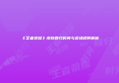《王者荣耀》皮肤回归时间与返场规则解析