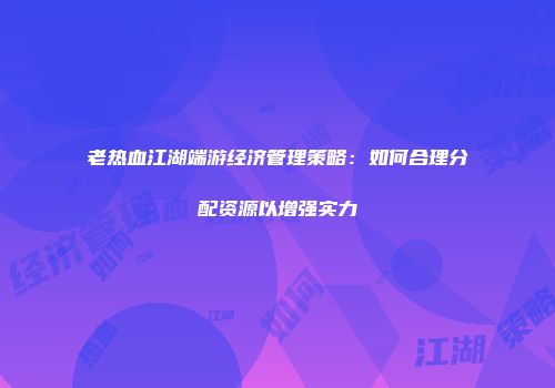 老热血江湖端游经济管理策略：如何合理分配资源以增强实力