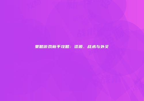 策略游戏新手攻略：资源、战术与外交