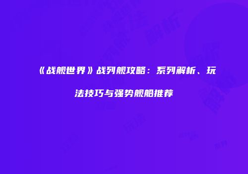 《战舰世界》战列舰攻略：系列解析、玩法技巧与强势舰船推荐