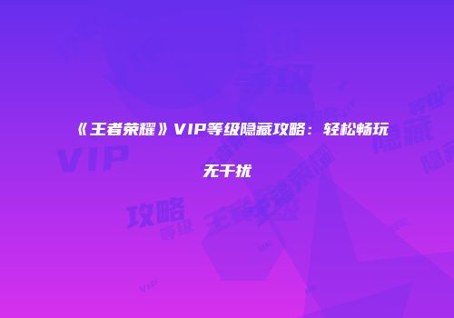 《王者荣耀》VIP等级隐藏攻略：轻松畅玩无干扰