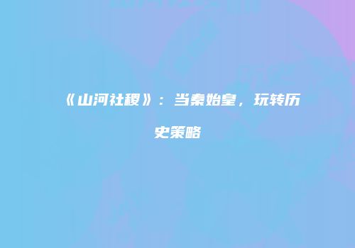 《山河社稷》：当秦始皇，玩转历史策略