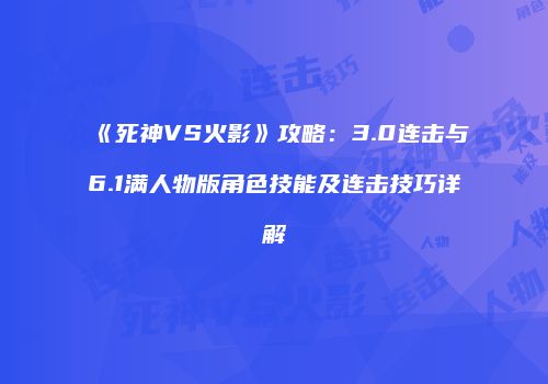 《死神VS火影》攻略：3.0连击与6.1满人物版角色技能及连击技巧详解
