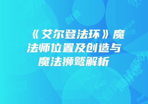《艾尔登法环》魔法师位置及创造与魔法狮鹫解析