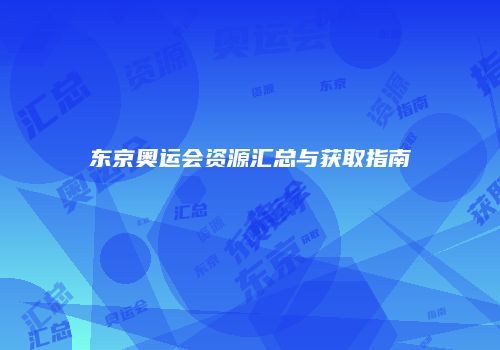 东京奥运会资源汇总与获取指南