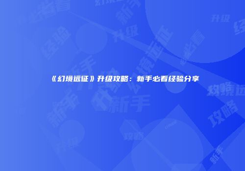 《幻境远征》升级攻略：新手必看经验分享