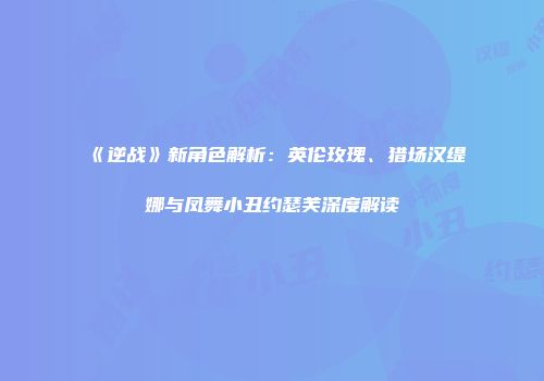 《逆战》新角色解析：英伦玫瑰、猎场汉缇娜与凤舞小丑约瑟芙深度解读
