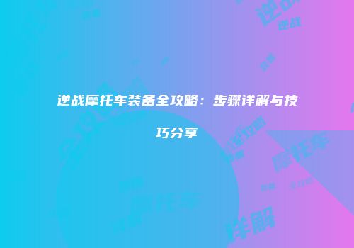 逆战摩托车装备全攻略：步骤详解与技巧分享