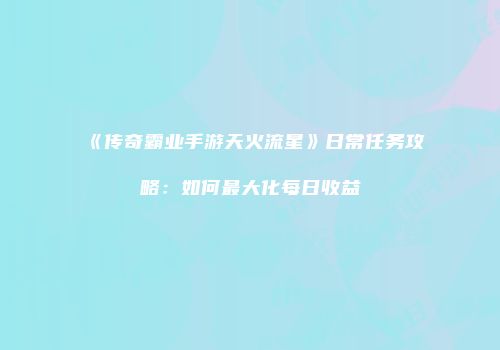 《传奇霸业手游天火流星》日常任务攻略：如何最大化每日收益
