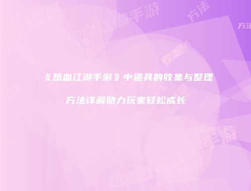 《热血江湖手游》中道具的收集与整理方法详解助力玩家轻松成长