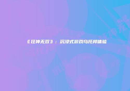 《狂神无双》：沉浸式游戏乌托邦体验