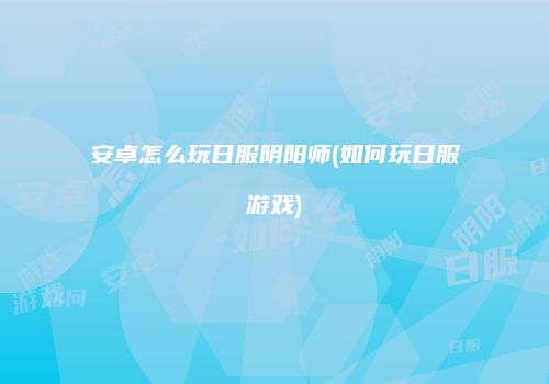 安卓怎么玩日服阴阳师(如何玩日服游戏)