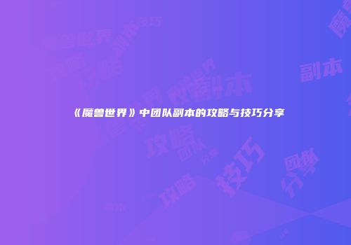 《魔兽世界》中团队副本的攻略与技巧分享