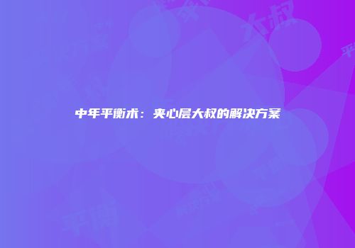 中年平衡术：夹心层大叔的解决方案