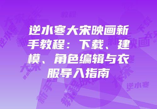 逆水寒大宋映画新手教程：下载、建模、角色编辑与衣服导入指南