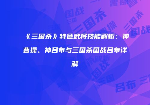 《三国杀》特色武将技能解析：神曹操、神吕布与三国杀国战吕布详解