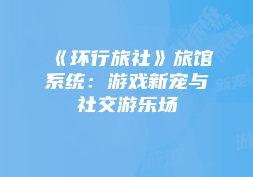 《环行旅社》旅馆系统：游戏新宠与社交游乐场