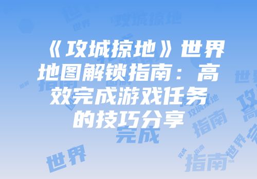 《攻城掠地》世界地图解锁指南：高效完成游戏任务的技巧分享