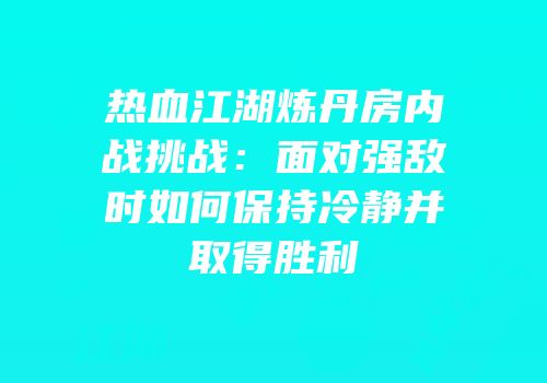热血江湖炼丹房内战挑战：面对强敌时如何保持冷静并取得胜利
