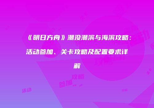 《明日方舟》潮没潮滨与海滨攻略：活动参加、关卡攻略及配置要求详解