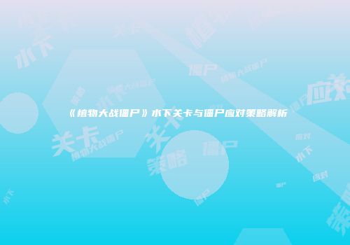 《植物大战僵尸》水下关卡与僵尸应对策略解析