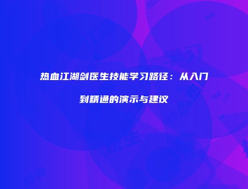 热血江湖剑医生技能学习路径：从入门到精通的演示与建议