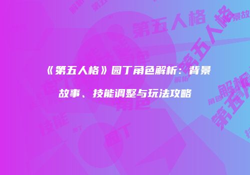 《第五人格》园丁角色解析：背景故事、技能调整与玩法攻略
