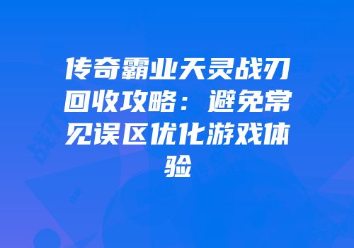 传奇霸业天灵战刃回收攻略：避免常见误区优化游戏体验