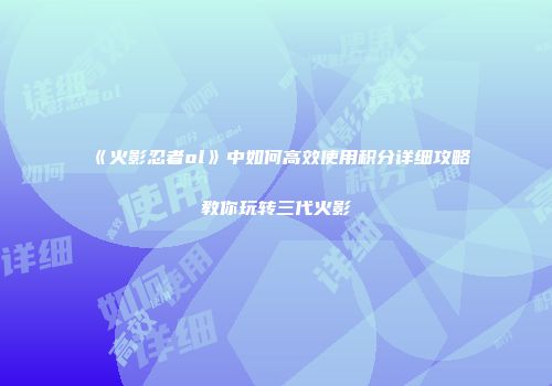 《火影忍者ol》中如何高效使用积分详细攻略教你玩转三代火影