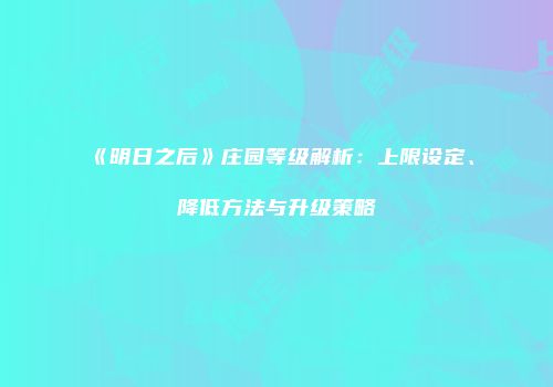 《明日之后》庄园等级解析：上限设定、降低方法与升级策略