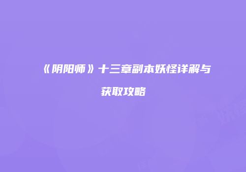 《阴阳师》十三章副本妖怪详解与获取攻略