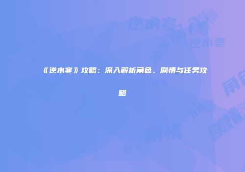 《逆水寒》攻略：深入解析角色、剧情与任务攻略