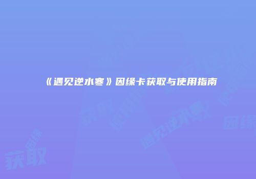 《遇见逆水寒》因缘卡获取与使用指南