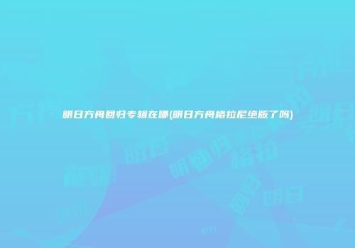 明日方舟回归专辑在哪(明日方舟格拉尼绝版了吗)