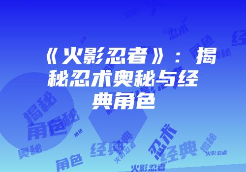 《火影忍者》：揭秘忍术奥秘与经典角色