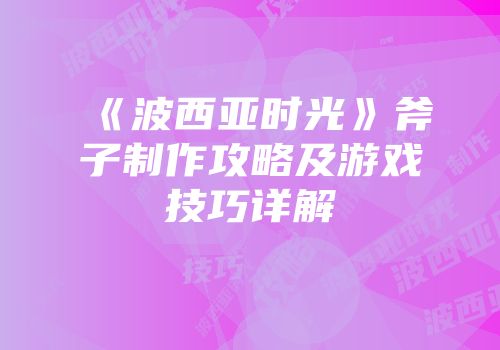 《波西亚时光》斧子制作攻略及游戏技巧详解
