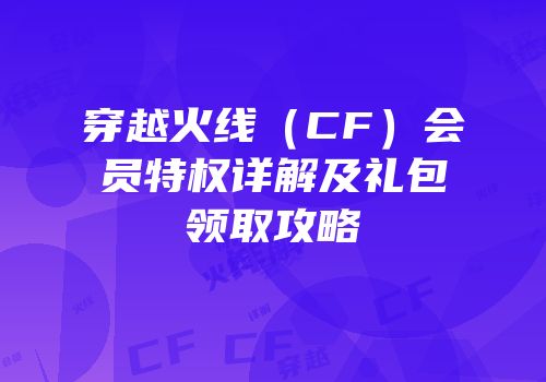 穿越火线（CF）会员特权详解及礼包领取攻略