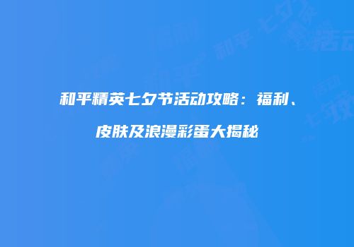 和平精英七夕节活动攻略：福利、皮肤及浪漫彩蛋大揭秘