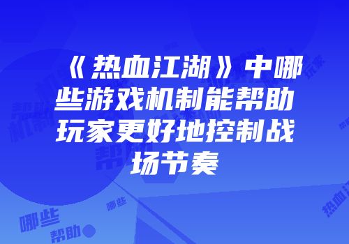 《热血江湖》中哪些游戏机制能帮助玩家更好地控制战场节奏
