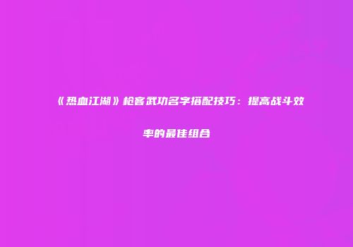 《热血江湖》枪客武功名字搭配技巧：提高战斗效率的最佳组合