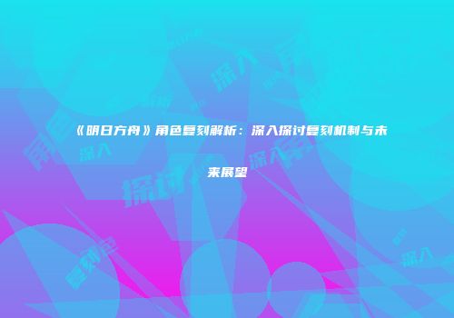 《明日方舟》角色复刻解析：深入探讨复刻机制与未来展望