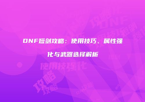 DNF短剑攻略：使用技巧、属性强化与武器选择解析