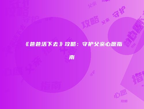 《爸爸活下去》攻略：守护父亲心愿指南