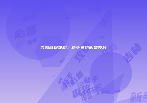 吉林麻将攻略：新手进阶必备技巧